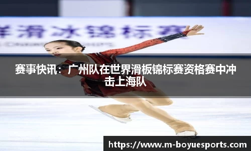 赛事快讯：广州队在世界滑板锦标赛资格赛中冲击上海队